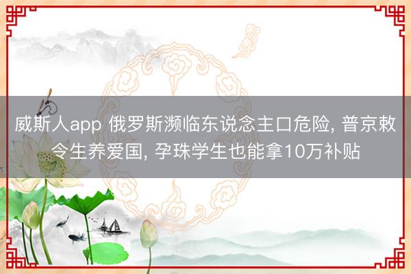威斯人app 俄罗斯濒临东说念主口危险， 普京敕令生养爱国， 孕珠学生也能拿10万补贴