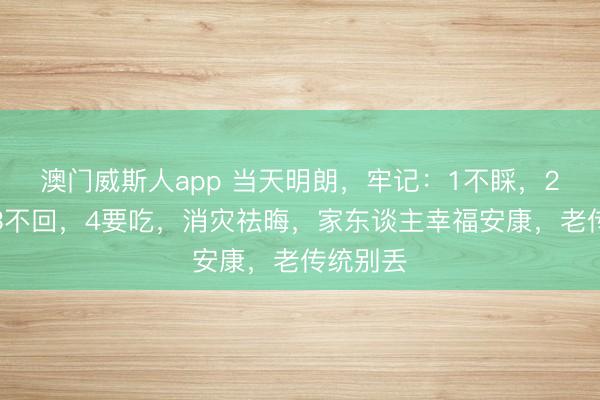 澳门威斯人app 当天明朗,牢记:1不睬,2要放,3不回,4要吃,消灾祛晦,家东谈主幸福安康,老传统别丢