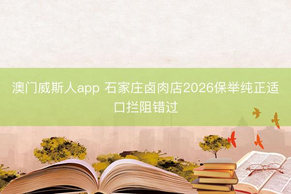 澳门威斯人app 石家庄卤肉店2026保举纯正适口拦阻错过