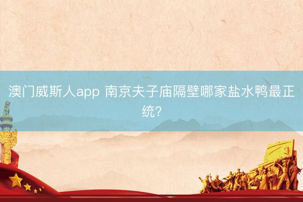 澳门威斯人app 南京夫子庙隔壁哪家盐水鸭最正统？