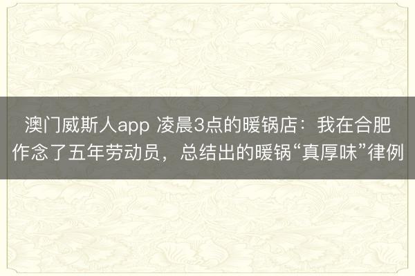 澳门威斯人app 凌晨3点的暖锅店:我在合肥作念了五年劳动员,总结出的暖锅“真厚味”律例