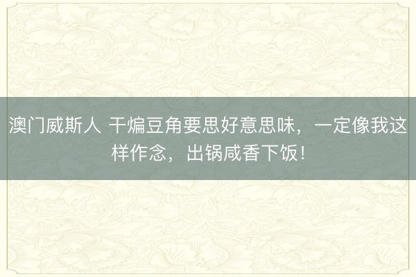 澳门威斯人 干煸豆角要思好意思味，一定像我这样作念，出锅咸香下饭！