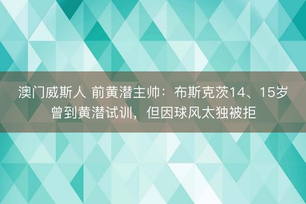 澳门威斯人 前黄潜主帅：布斯克茨14、15岁曾到黄潜试训，但因球风太独被拒