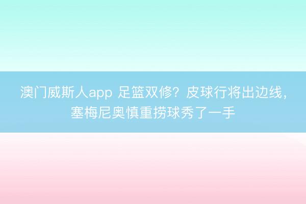 澳门威斯人app 足篮双修？皮球行将出边线，塞梅尼奥慎重捞球秀了一手