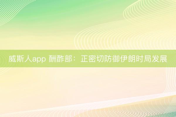威斯人app 酬酢部：正密切防御伊朗时局发展