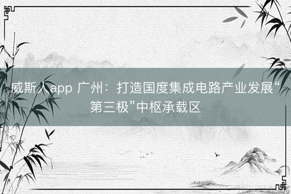 威斯人app 广州:打造国度集成电路产业发展“第三极”中枢承载区