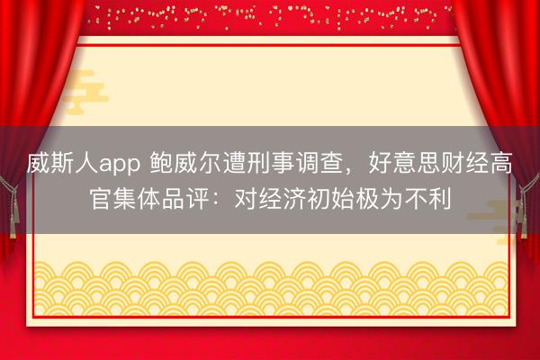 威斯人app 鲍威尔遭刑事调查，好意思财经高官集体品评：对经济初始极为不利