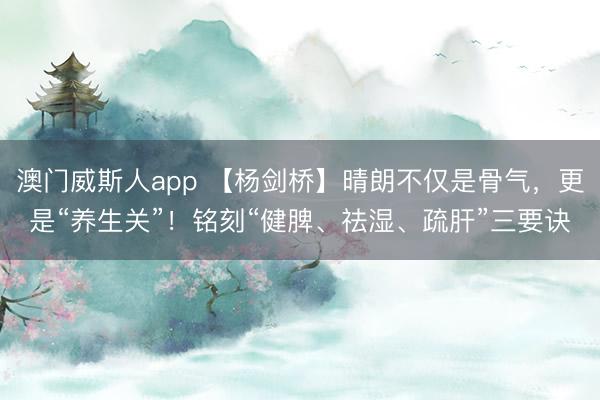 澳门威斯人app 【杨剑桥】晴朗不仅是骨气,更是“养生关”!铭刻“健脾、祛湿、疏肝”三要诀