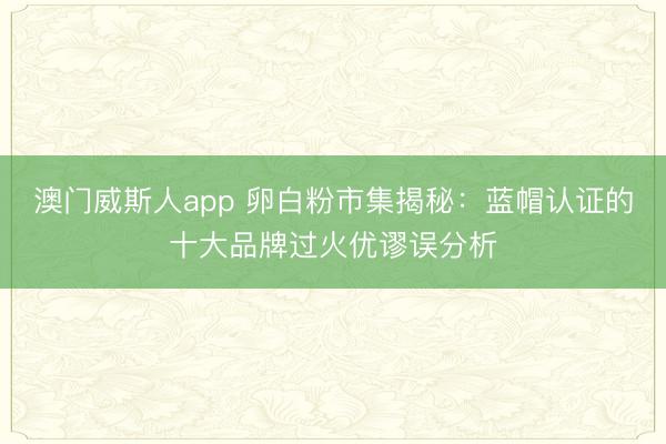 澳门威斯人app 卵白粉市集揭秘：蓝帽认证的十大品牌过火优谬误分析