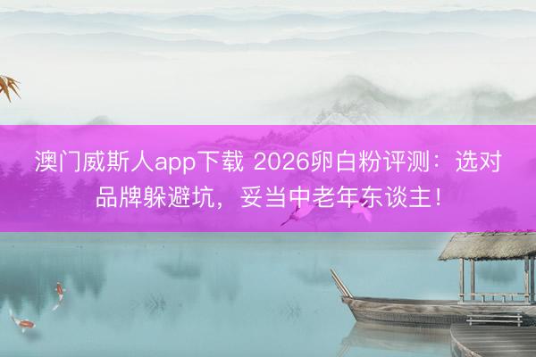 澳门威斯人app下载 2026卵白粉评测:选对品牌躲避坑,妥当中老年东谈主!