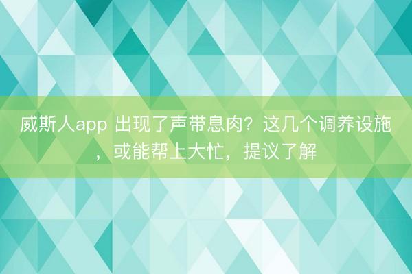 威斯人app 出现了声带息肉？这几个调养设施，或能帮上大忙，提议了解