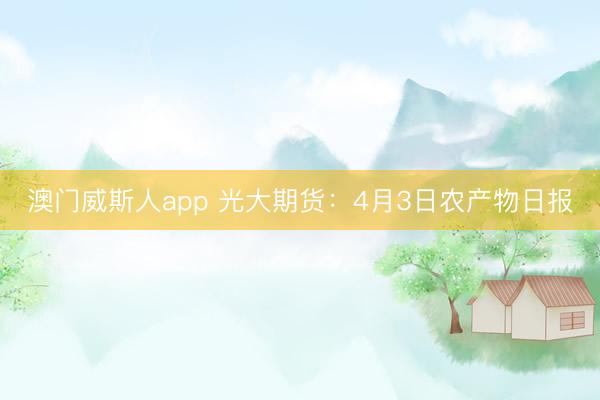 澳门威斯人app 光大期货:4月3日农产物日报