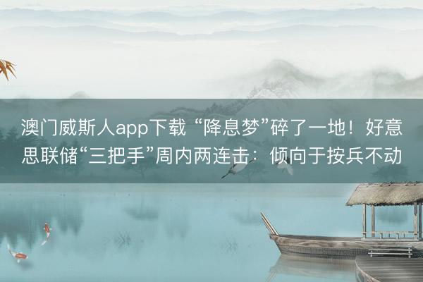 澳门威斯人app下载 “降息梦”碎了一地！好意思联储“三把手”周内两连击：倾向于按兵不动