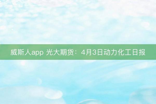 威斯人app 光大期货：4月3日动力化工日报