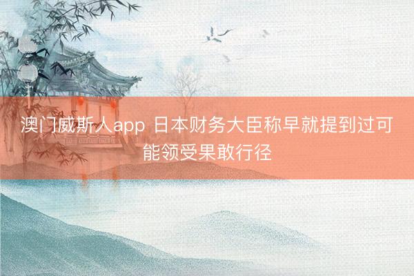 澳门威斯人app 日本财务大臣称早就提到过可能领受果敢行径