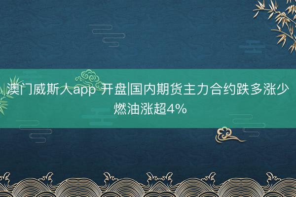 澳门威斯人app 开盘|国内期货主力合约跌多涨少 燃油涨超4%