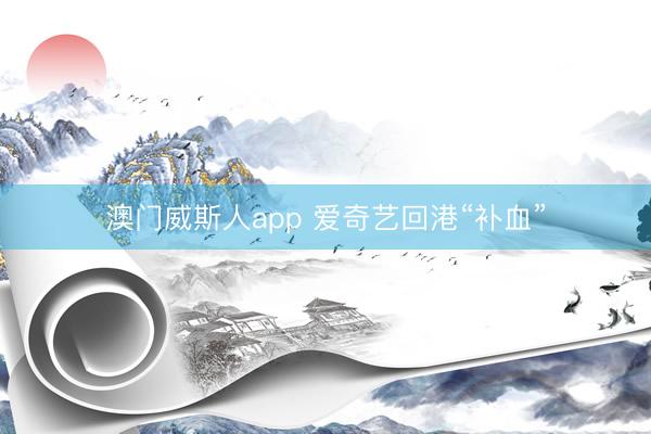 澳门威斯人app 爱奇艺回港“补血”