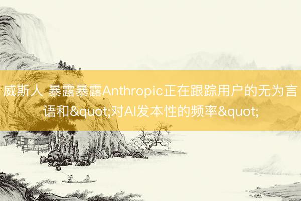 威斯人 暴露暴露Anthropic正在跟踪用户的无为言语和"对AI发本性的频率"
