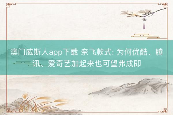 澳门威斯人app下载 奈飞款式: 为何优酷、腾讯、爱奇艺加起来也可望弗成即