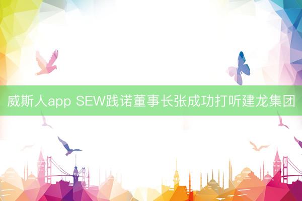 威斯人app SEW践诺董事长张成功打听建龙集团