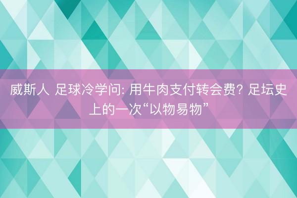 威斯人 足球冷学问: 用牛肉支付转会费? 足坛史上的一次“以物易物”