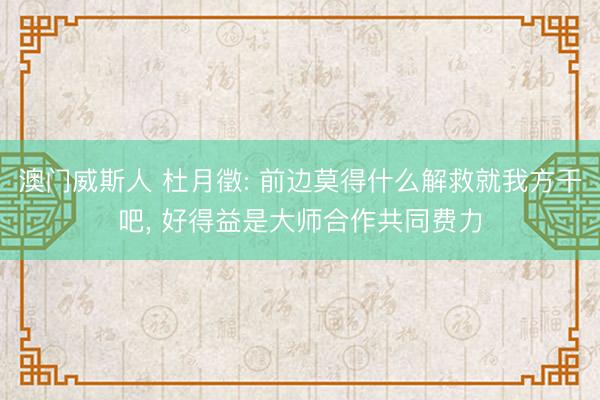 澳门威斯人 杜月徵: 前边莫得什么解救就我方干吧, 好得益是大师合作共同费力
