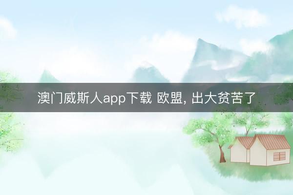 澳门威斯人app下载 欧盟, 出大贫苦了