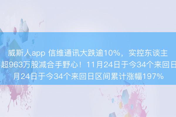 威斯人app 信维通讯大跌逾10%，实控东谈主在历史最高点晓示不超963万股减合手野心！11月24日于今34个来回日区间累计涨幅197%
