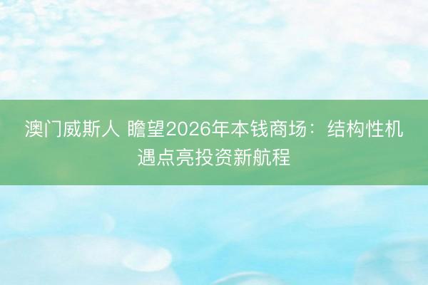 澳门威斯人 瞻望2026年本钱商场：结构性机遇点亮投资新航程