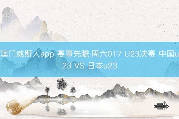 澳门威斯人app 赛事先瞻:周六017 U23决赛 中国u23 VS 日本u23
