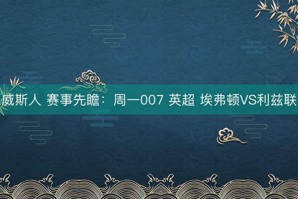 威斯人 赛事先瞻：周一007 英超 埃弗顿VS利兹联