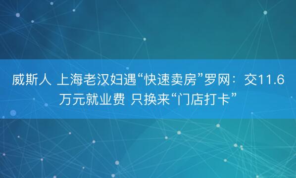威斯人 上海老汉妇遇“快速卖房”罗网:交11.6万元就业费 只换来“门店打卡”