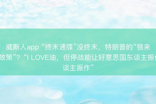 威斯人app “终末通牒”没终末,特朗普的“狼来了政策”?“I LOVE油,但停战能让好意思国东谈主振作”