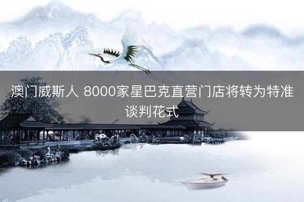 澳门威斯人 8000家星巴克直营门店将转为特准谈判花式