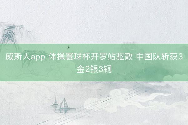 威斯人app 体操寰球杯开罗站驱散 中国队斩获3金2银3铜