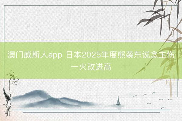 澳门威斯人app 日本2025年度熊袭东说念主伤一火改进高