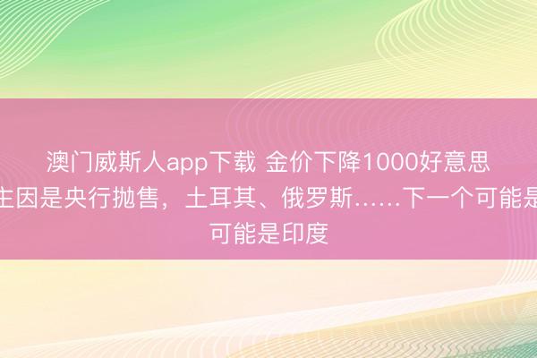 澳门威斯人app下载 金价下降1000好意思元的主因是央行抛售,土耳其、俄罗斯……下一个可能是印度