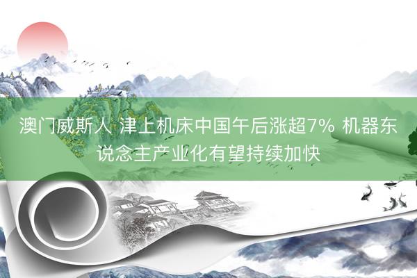 澳门威斯人 津上机床中国午后涨超7% 机器东说念主产业化有望持续加快