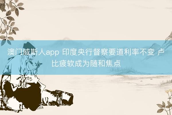 澳门威斯人app 印度央行督察要道利率不变 卢比疲软成为随和焦点
