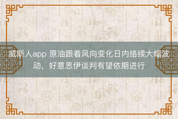 威斯人app 原油跟着风向变化日内络续大幅波动,好意思伊谈判有望依期进行