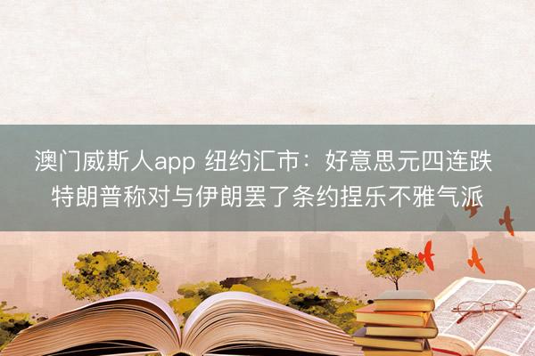 澳门威斯人app 纽约汇市:好意思元四连跌 特朗普称对与伊朗罢了条约捏乐不雅气派
