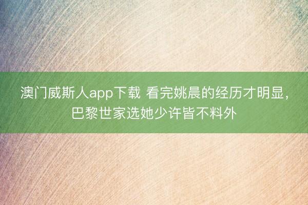 澳门威斯人app下载 看完姚晨的经历才明显，巴黎世家选她少许皆不料外
