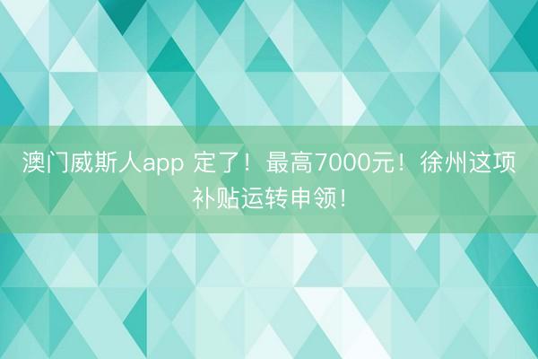 澳门威斯人app 定了！最高7000元！徐州这项补贴运转申领！