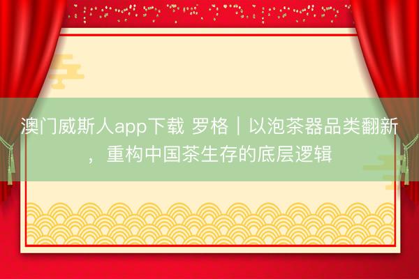 澳门威斯人app下载 罗格｜以泡茶器品类翻新，重构中国茶生存的底层逻辑