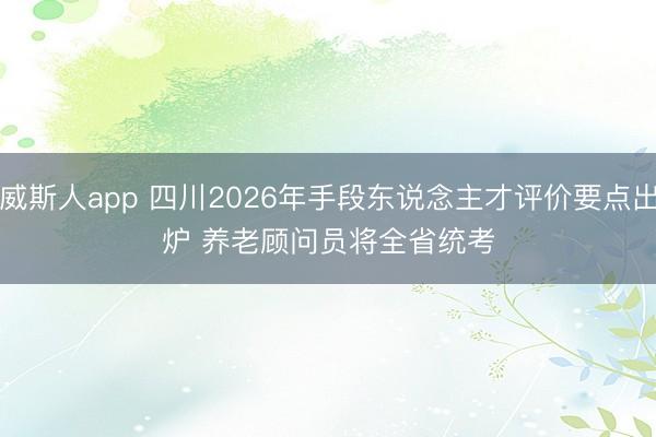 威斯人app 四川2026年手段东说念主才评价要点出炉 养老顾问员将全省统考