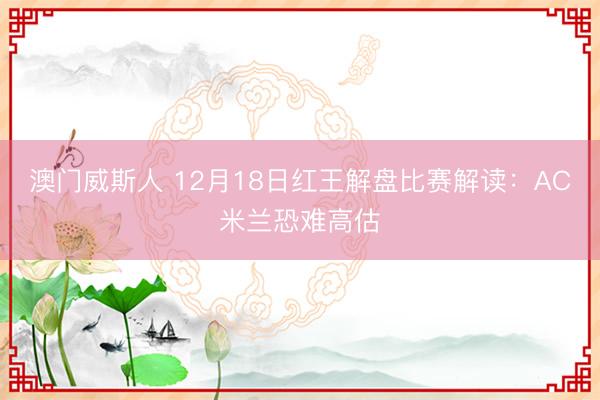澳门威斯人 12月18日红王解盘比赛解读：AC米兰恐难高估