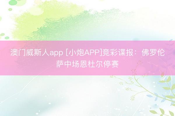 澳门威斯人app [小炮APP]竞彩谍报：佛罗伦萨中场恩杜尔停赛