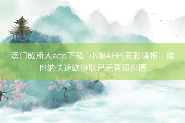 澳门威斯人app下载 [小炮APP]竞彩谍报：维也纳快速欧协联已无晋级但愿