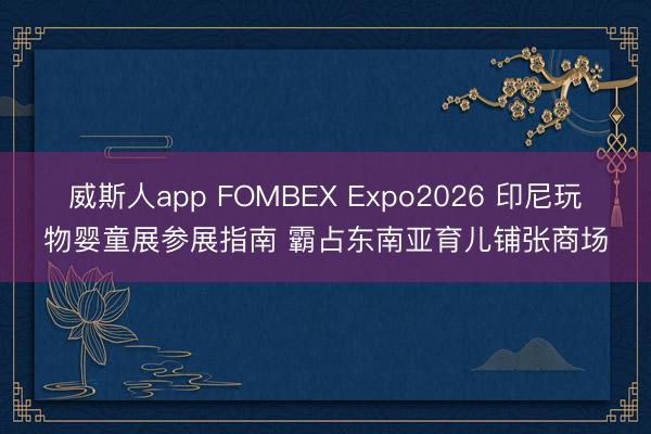 威斯人app FOMBEX Expo2026 印尼玩物婴童展参展指南 霸占东南亚育儿铺张商场
