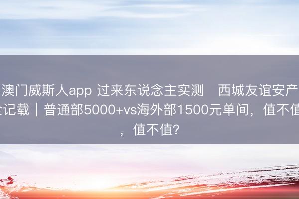 澳门威斯人app 过来东说念主实测️西城友谊安产全记载｜普通部5000+vs海外部1500元单间，值不值？